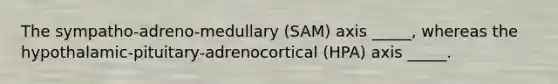 The sympatho-adreno-medullary (SAM) axis _____, whereas the hypothalamic-pituitary-adrenocortical (HPA) axis _____.