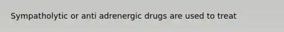 Sympatholytic or anti adrenergic drugs are used to treat