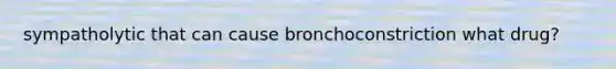 sympatholytic that can cause bronchoconstriction what drug?