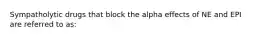 Sympatholytic drugs that block the alpha effects of NE and EPI are referred to as: