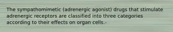 The sympathomimetic (adrenergic agonist) drugs that stimulate adrenergic receptors are classified into three categories according to their effects on organ cells.-