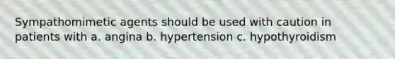 Sympathomimetic agents should be used with caution in patients with a. angina b. hypertension c. hypothyroidism