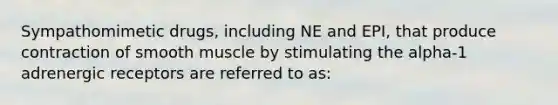 Sympathomimetic drugs, including NE and EPI, that produce contraction of smooth muscle by stimulating the alpha-1 adrenergic receptors are referred to as: