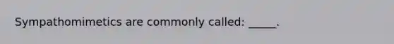 Sympathomimetics are commonly called: _____.