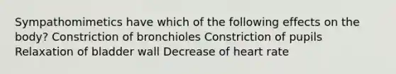 Sympathomimetics have which of the following effects on the body? Constriction of bronchioles Constriction of pupils Relaxation of bladder wall Decrease of heart rate