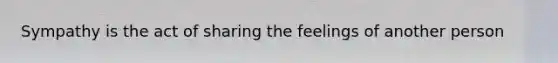 Sympathy is the act of sharing the feelings of another person