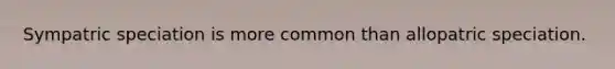 Sympatric speciation is more common than allopatric speciation.
