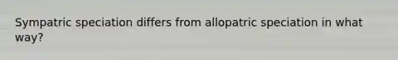 Sympatric speciation differs from allopatric speciation in what way?