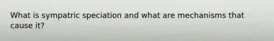 What is sympatric speciation and what are mechanisms that cause it?