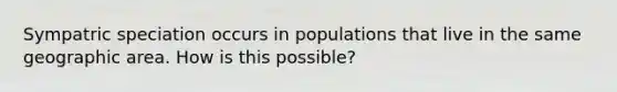 Sympatric speciation occurs in populations that live in the same geographic area. How is this possible?