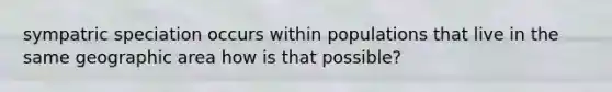 sympatric speciation occurs within populations that live in the same geographic area how is that possible?