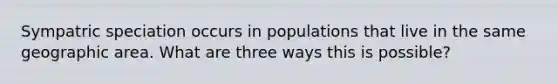 Sympatric speciation occurs in populations that live in the same geographic area. What are three ways this is possible?