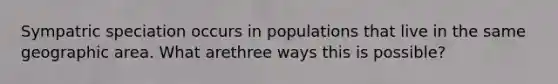 Sympatric speciation occurs in populations that live in the same geographic area. What arethree ways this is possible?