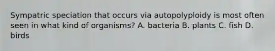 Sympatric speciation that occurs via autopolyploidy is most often seen in what kind of organisms? A. bacteria B. plants C. fish D. birds