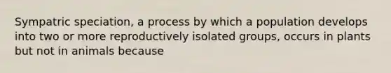 Sympatric speciation, a process by which a population develops into two or more reproductively isolated groups, occurs in plants but not in animals because