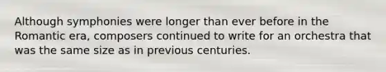 Although symphonies were longer than ever before in the Romantic era, composers continued to write for an orchestra that was the same size as in previous centuries.