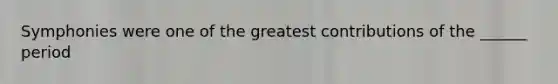 Symphonies were one of the greatest contributions of the ______ period