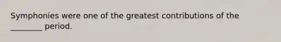 Symphonies were one of the greatest contributions of the ________ period.