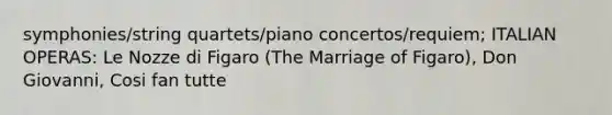 symphonies/string quartets/piano concertos/requiem; ITALIAN OPERAS: Le Nozze di Figaro (The Marriage of Figaro), Don Giovanni, Cosi fan tutte