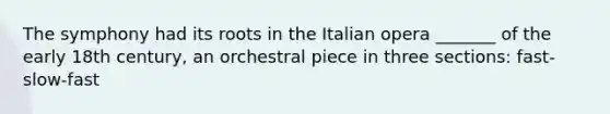 The symphony had its roots in the Italian opera _______ of the early 18th century, an orchestral piece in three sections: fast-slow-fast