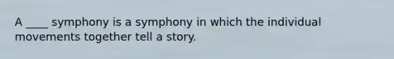 A ____ symphony is a symphony in which the individual movements together tell a story.