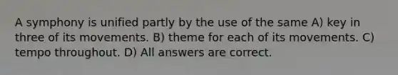 A symphony is unified partly by the use of the same A) key in three of its movements. B) theme for each of its movements. C) tempo throughout. D) All answers are correct.