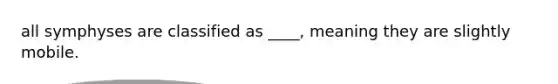 all symphyses are classified as ____, meaning they are slightly mobile.