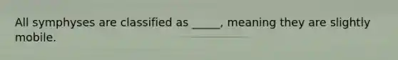 All symphyses are classified as _____, meaning they are slightly mobile.