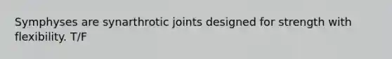 Symphyses are synarthrotic joints designed for strength with flexibility. T/F