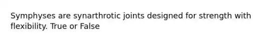 Symphyses are synarthrotic joints designed for strength with flexibility. True or False