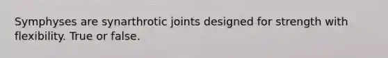 Symphyses are synarthrotic joints designed for strength with flexibility. True or false.