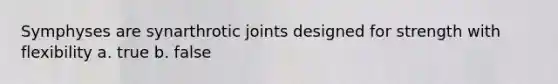 Symphyses are synarthrotic joints designed for strength with flexibility a. true b. false