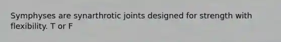 Symphyses are synarthrotic joints designed for strength with flexibility. T or F