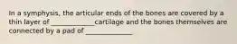 In a symphysis, the articular ends of the bones are covered by a thin layer of _____________cartilage and the bones themselves are connected by a pad of ______________