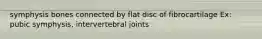 symphysis bones connected by flat disc of fibrocartilage Ex: pubic symphysis, intervertebral joints