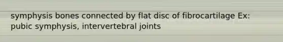 symphysis bones connected by flat disc of fibrocartilage Ex: pubic symphysis, intervertebral joints