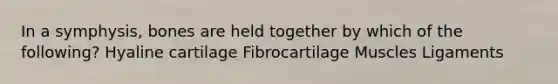 In a symphysis, bones are held together by which of the following? Hyaline cartilage Fibrocartilage Muscles Ligaments