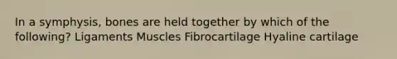 In a symphysis, bones are held together by which of the following? Ligaments Muscles Fibrocartilage Hyaline cartilage