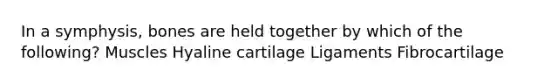 In a symphysis, bones are held together by which of the following? Muscles Hyaline cartilage Ligaments Fibrocartilage