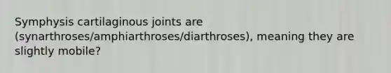 Symphysis cartilaginous joints are (synarthroses/amphiarthroses/diarthroses), meaning they are slightly mobile?