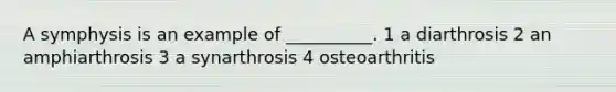 A symphysis is an example of __________. 1 a diarthrosis 2 an amphiarthrosis 3 a synarthrosis 4 osteoarthritis