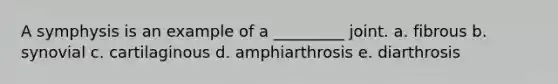 A symphysis is an example of a _________ joint. a. fibrous b. synovial c. cartilaginous d. amphiarthrosis e. diarthrosis