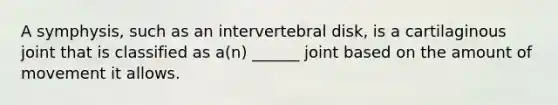 A symphysis, such as an intervertebral disk, is a cartilaginous joint that is classified as a(n) ______ joint based on the amount of movement it allows.