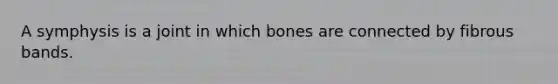 A symphysis is a joint in which bones are connected by fibrous bands.