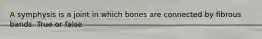 A symphysis is a joint in which bones are connected by fibrous bands. True or false