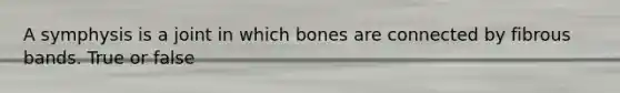 A symphysis is a joint in which bones are connected by fibrous bands. True or false