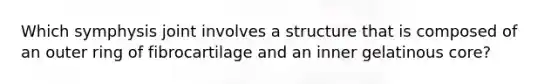Which symphysis joint involves a structure that is composed of an outer ring of fibrocartilage and an inner gelatinous core?