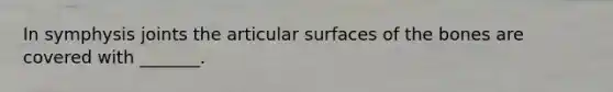 In symphysis joints the articular surfaces of the bones are covered with _______.