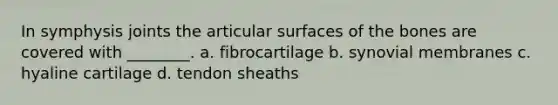 In symphysis joints the articular surfaces of the bones are covered with ________. a. fibrocartilage b. synovial membranes c. hyaline cartilage d. tendon sheaths