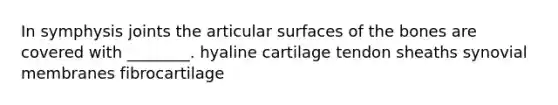 In symphysis joints the articular surfaces of the bones are covered with ________. hyaline cartilage tendon sheaths synovial membranes fibrocartilage